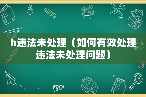 h違法未處理（如何有效處理違法未處理問題）