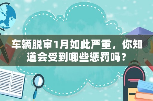 車輛脫審1月如此嚴重，你知道會受到哪些懲罰嗎？