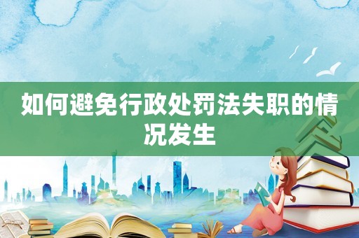 如何避免行政處罰法失職的情況發生