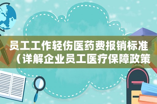 員工工作輕傷醫(yī)藥費報銷標(biāo)準(zhǔn)（詳解企業(yè)員工醫(yī)療保障政策）