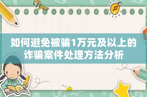 如何避免被騙1萬元及以上的詐騙案件處理方法分析