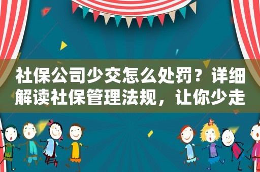 社保公司少交怎么處罰？詳細解讀社保管理法規，讓你少走彎路