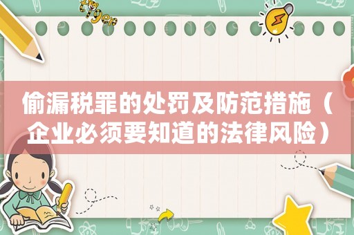 偷漏稅罪的處罰及防范措施（企業必須要知道的法律風險）