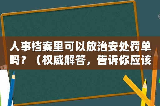 人事檔案里可以放治安處罰單嗎？（權威解答，告訴你應該如何處理）