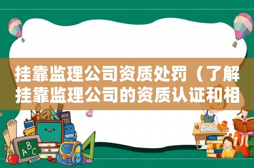 掛靠監理公司資質處罰（了解掛靠監理公司的資質認證和相關處罰措施）
