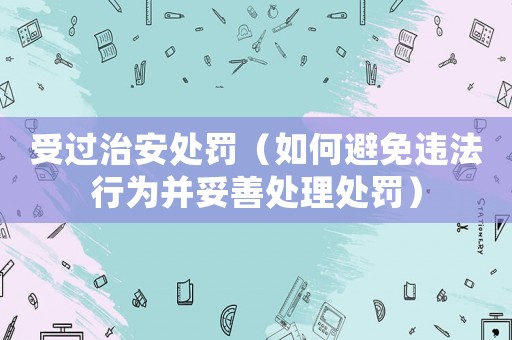 受過(guò)治安處罰（如何避免違法行為并妥善處理處罰）