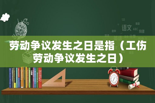 勞動(dòng)爭(zhēng)議發(fā)生之日是指（工傷勞動(dòng)爭(zhēng)議發(fā)生之日）