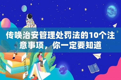 傳喚治安管理處罰法的10個注意事項，你一定要知道