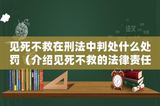 見死不救在刑法中判處什么處罰（介紹見死不救的法律責任和處罰措施）