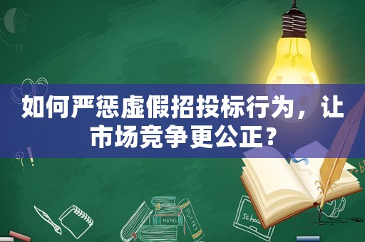 如何嚴(yán)懲虛假招投標(biāo)行為，讓市場(chǎng)競(jìng)爭(zhēng)更公正？