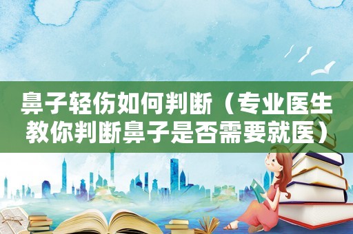 鼻子輕傷如何判斷（專業醫生教你判斷鼻子是否需要就醫）