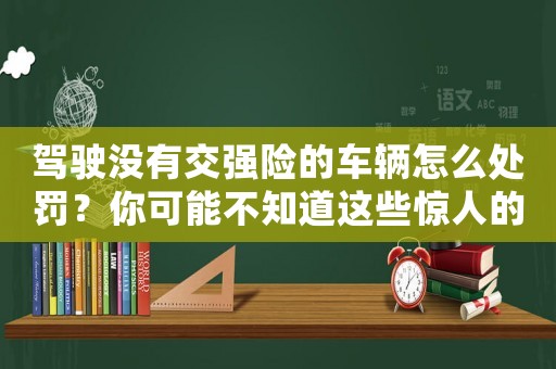 駕駛沒有交強險的車輛怎么處罰？你可能不知道這些驚人的罰款和刑事責任