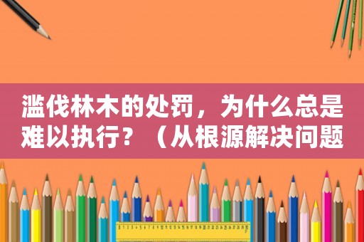 濫伐林木的處罰，為什么總是難以執行？（從根源解決問題的方法討論）