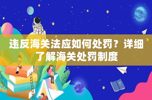 違反海關法應如何處罰？詳細了解海關處罰制度