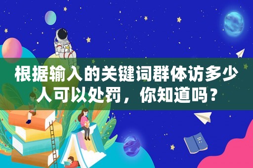 根據(jù)輸入的關(guān)鍵詞群體訪多少人可以處罰，你知道嗎？