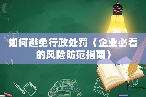 如何避免行政處罰（企業(yè)必看的風(fēng)險(xiǎn)防范指南）