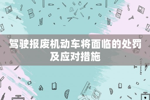 駕駛報廢機動車將面臨的處罰及應對措施