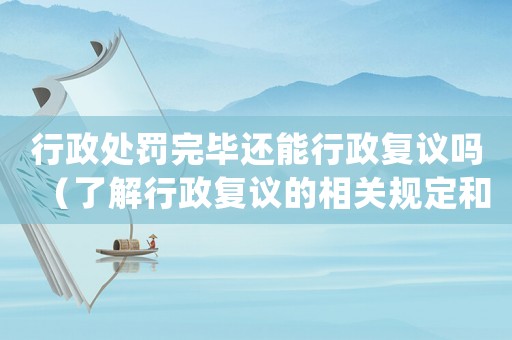 行政處罰完畢還能行政復議嗎（了解行政復議的相關規定和流程）