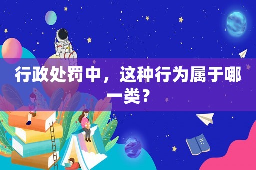 行政處罰中，這種行為屬于哪一類？