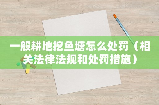 一般耕地挖魚塘怎么處罰（相關(guān)法律法規(guī)和處罰措施）