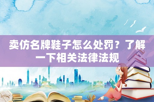 賣仿名牌鞋子怎么處罰？了解一下相關法律法規