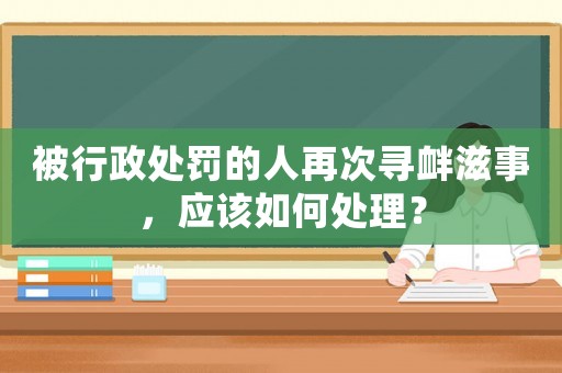 被行政處罰的人再次尋釁滋事，應(yīng)該如何處理？