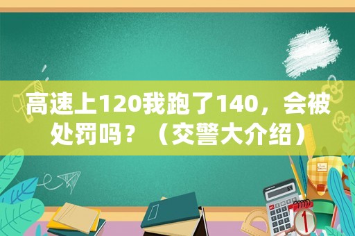 高速上120我跑了140，會(huì)被處罰嗎？（交警大介紹）