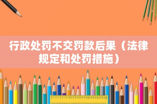 行政處罰不交罰款后果（法律規定和處罰措施）