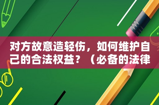 對方故意造輕傷，如何維護自己的合法權益？（必備的法律知識和應對步驟）