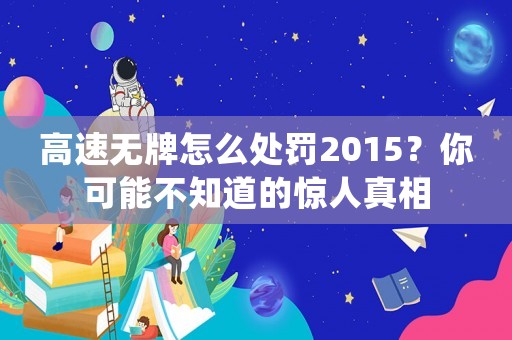 高速無牌怎么處罰2015？你可能不知道的驚人真相