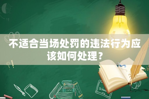不適合當場處罰的違法行為應該如何處理？