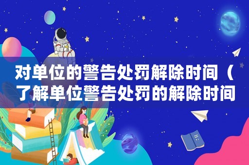 對(duì)單位的警告處罰解除時(shí)間（了解單位警告處罰的解除時(shí)間）
