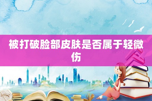被打破臉部皮膚是否屬于輕微傷