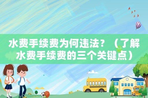 水費手續費為何違法？（了解水費手續費的三個關鍵點）