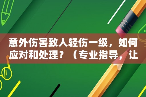 意外傷害致人輕傷一級，如何應(yīng)對和處理？（專業(yè)指導(dǎo)，讓你做好應(yīng)對措施）