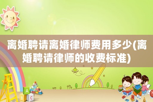 離婚聘請離婚律師費(fèi)用多少(離婚聘請律師的收費(fèi)標(biāo)準(zhǔn))