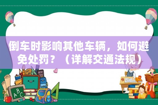 倒車時(shí)影響其他車輛，如何避免處罰？（詳解交通法規(guī)）