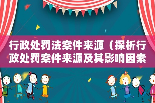 行政處罰法案件來源（探析行政處罰案件來源及其影響因素）