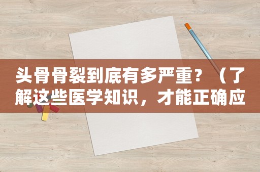 頭骨骨裂到底有多嚴重？（了解這些醫學知識，才能正確應對）