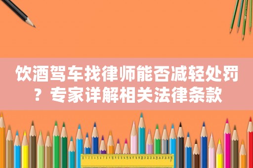 飲酒駕車(chē)找律師能否減輕處罰？專(zhuān)家詳解相關(guān)法律條款