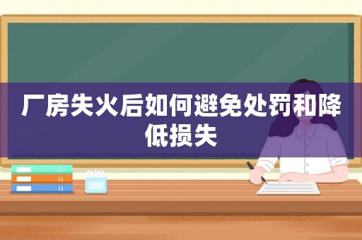 廠房失火后如何避免處罰和降低損失