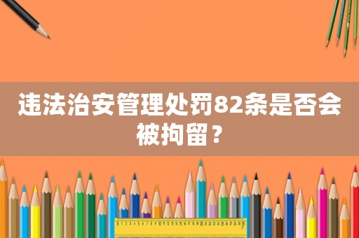 違法治安管理處罰82條是否會被拘留？