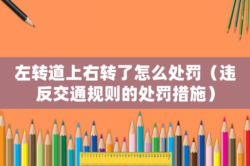 左轉(zhuǎn)道上右轉(zhuǎn)了怎么處罰（違反交通規(guī)則的處罰措施）