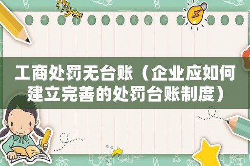 工商處罰無臺賬（企業應如何建立完善的處罰臺賬制度）