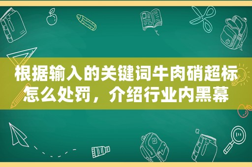 根據(jù)輸入的關(guān)鍵詞牛肉硝超標(biāo)怎么處罰，介紹行業(yè)內(nèi)黑幕