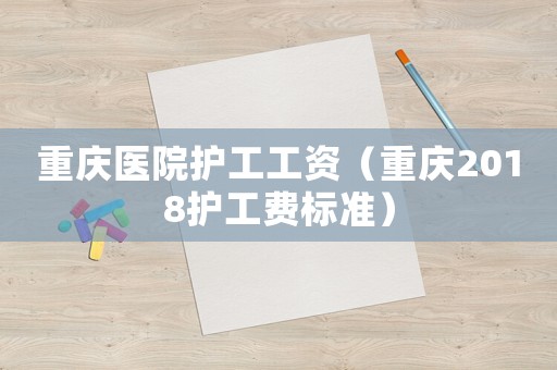 重慶醫院護工工資（重慶2018護工費標準）