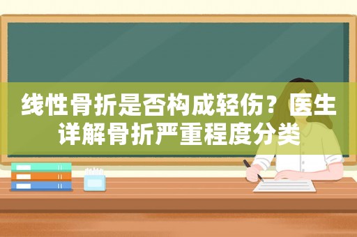 線性骨折是否構(gòu)成輕傷？醫(yī)生詳解骨折嚴(yán)重程度分類