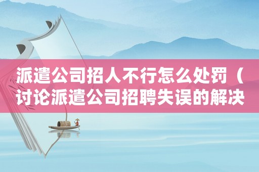 派遣公司招人不行怎么處罰（討論派遣公司招聘失誤的解決方法）