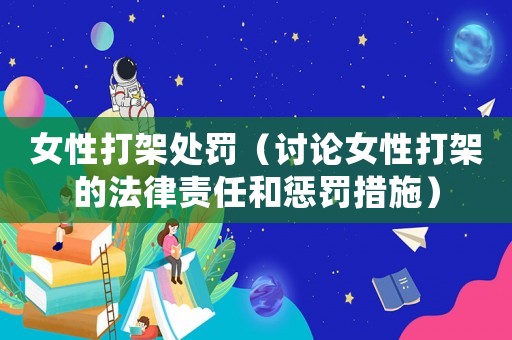 女性打架處罰（討論女性打架的法律責(zé)任和懲罰措施）