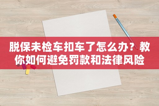 脫保未檢車扣車了怎么辦？教你如何避免罰款和法律風險